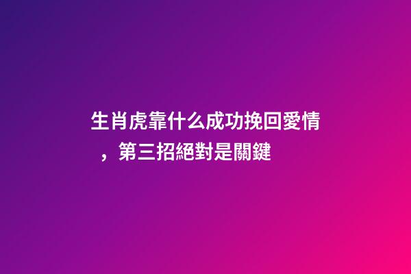 生肖虎靠什么成功挽回愛情，第三招絕對是關鍵